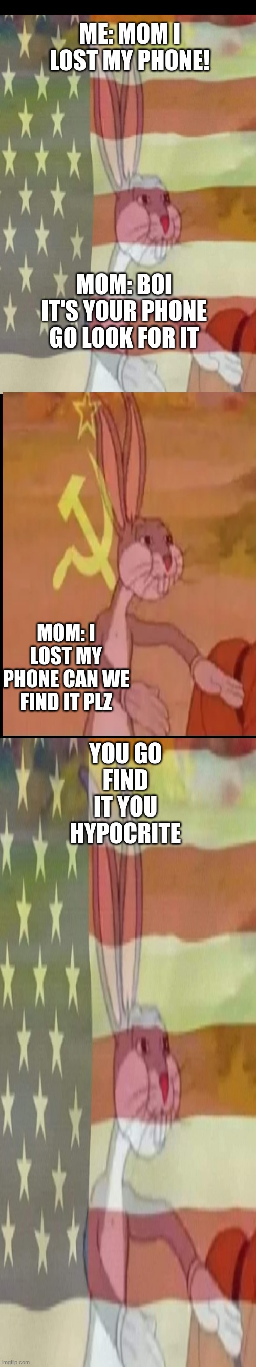 When you lose your phone | ME: MOM I LOST MY PHONE! MOM: BOI IT'S YOUR PHONE GO LOOK FOR IT; MOM: I LOST MY PHONE CAN WE FIND IT PLZ; YOU GO FIND IT YOU HYPOCRITE | image tagged in blank white template long | made w/ Imgflip meme maker
