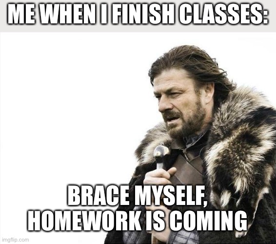 This day too | ME WHEN I FINISH CLASSES:; BRACE MYSELF, HOMEWORK IS COMING | image tagged in memes,brace yourselves x is coming,funny,homework | made w/ Imgflip meme maker