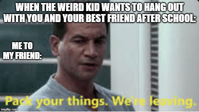 Jango Fett Pack Your Things | WHEN THE WEIRD KID WANTS TO HANG OUT WITH YOU AND YOUR BEST FRIEND AFTER SCHOOL:; ME TO MY FRIEND: | image tagged in jango fett pack your things | made w/ Imgflip meme maker