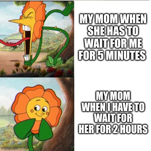 Facts tho | MY MOM WHEN SHE HAS TO WAIT FOR ME FOR 5 MINUTES; MY MOM WHEN I HAVE TO WAIT FOR HER FOR 2 HOURS | image tagged in cuphead flower | made w/ Imgflip meme maker