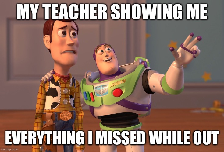 i swear it just takes one day | MY TEACHER SHOWING ME; EVERYTHING I MISSED WHILE OUT | image tagged in memes,x x everywhere,funny,relatable memes | made w/ Imgflip meme maker