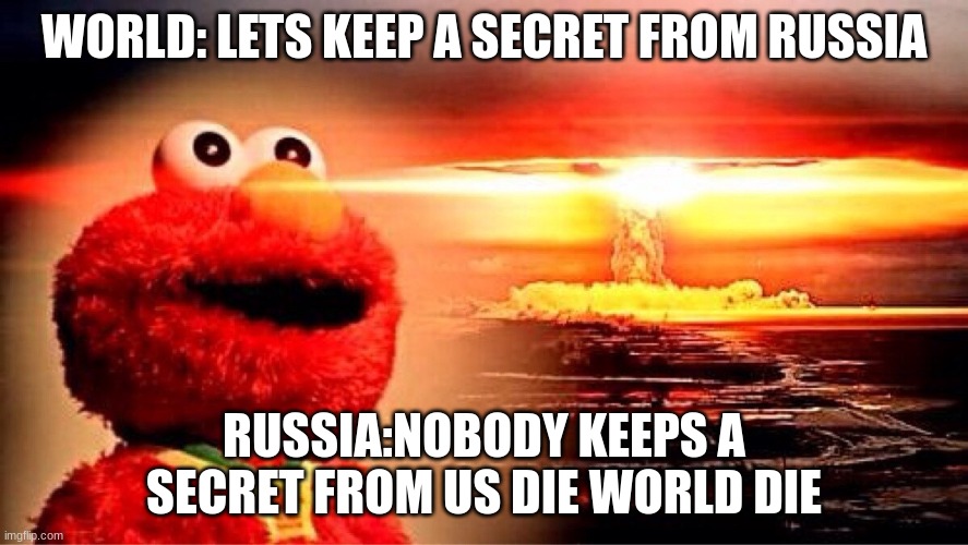 elmo nuclear explosion | WORLD: LETS KEEP A SECRET FROM RUSSIA; RUSSIA:NOBODY KEEPS A SECRET FROM US DIE WORLD DIE | image tagged in elmo nuclear explosion | made w/ Imgflip meme maker