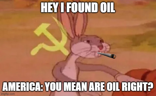 Bugs bunny communist | HEY I FOUND OIL; AMERICA: YOU MEAN ARE OIL RIGHT? | image tagged in bugs bunny communist | made w/ Imgflip meme maker