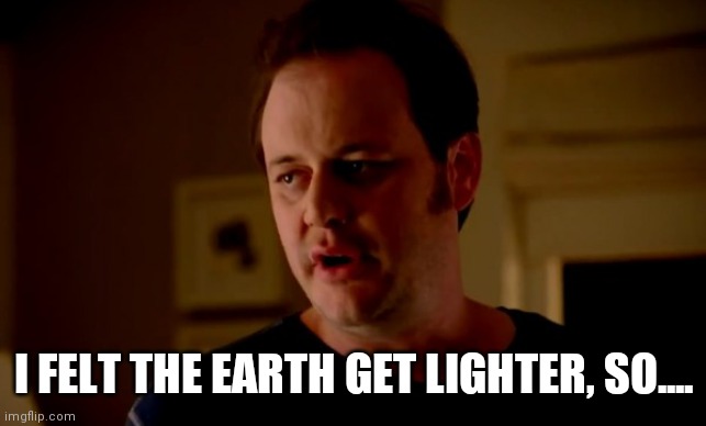 Jake from state farm | I FELT THE EARTH GET LIGHTER, SO.... | image tagged in jake from state farm | made w/ Imgflip meme maker