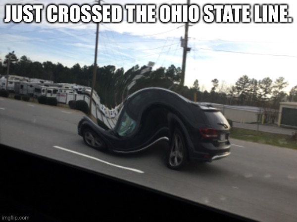 never go to Ohio | JUST CROSSED THE OHIO STATE LINE. | image tagged in ohio,car | made w/ Imgflip meme maker