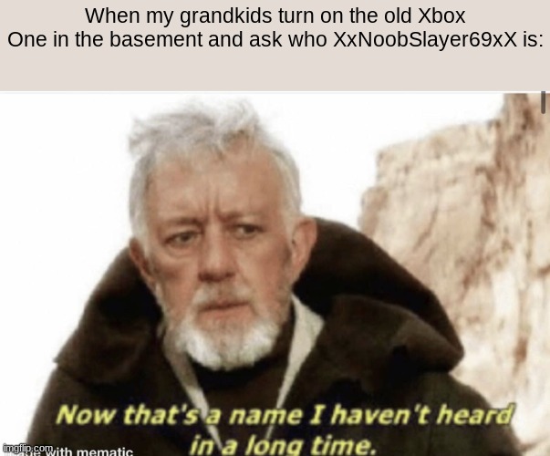 Now that’s a name I haven’t heard in years | When my grandkids turn on the old Xbox One in the basement and ask who XxNoobSlayer69xX is: | image tagged in now that s a name i haven t heard in years | made w/ Imgflip meme maker