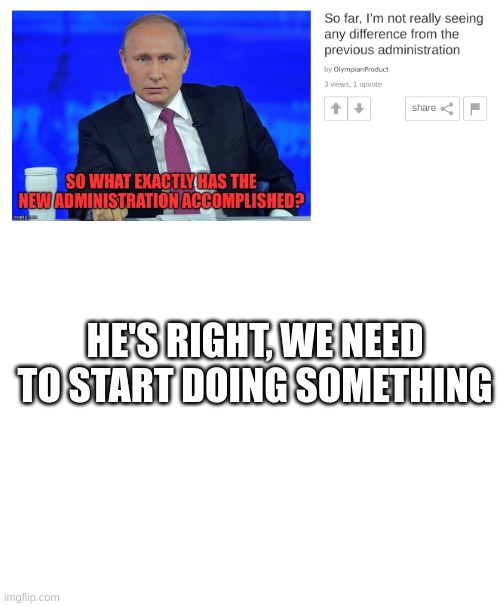 what should we do? | HE'S RIGHT, WE NEED TO START DOING SOMETHING | image tagged in memes | made w/ Imgflip meme maker