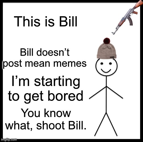 Shoot Bill | This is Bill; Bill doesn’t post mean memes; I’m starting to get bored; You know what, shoot Bill. | image tagged in memes,be like bill | made w/ Imgflip meme maker