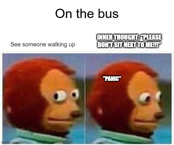 Monkey Puppet Meme | On the bus; INNER THOUGHT: "PLEASE DON'T SIT NEXT TO ME!!!"; See someone walking up; "PANIC" | image tagged in memes,monkey puppet | made w/ Imgflip meme maker