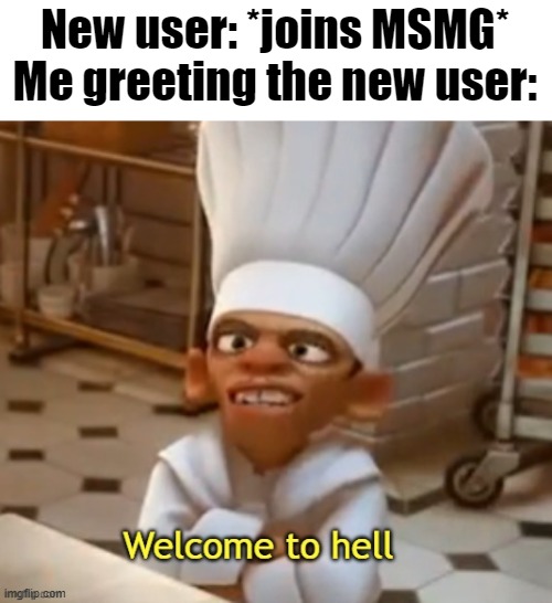 or msmg as a whole, same thing. | New user: *joins MSMG*
Me greeting the new user: | image tagged in welcome to hell | made w/ Imgflip meme maker