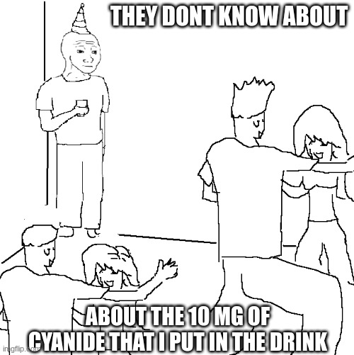 they dont know.. | THEY DONT KNOW ABOUT; ABOUT THE 10 MG OF CYANIDE THAT I PUT IN THE DRINK | image tagged in they don't know | made w/ Imgflip meme maker
