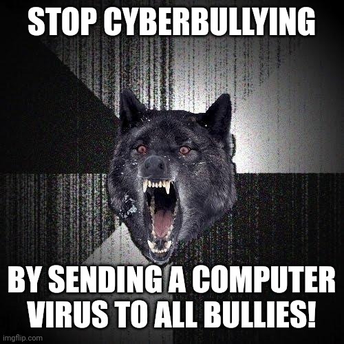 Insanity Wolf | STOP CYBERBULLYING; BY SENDING A COMPUTER VIRUS TO ALL BULLIES! | image tagged in memes,insanity wolf | made w/ Imgflip meme maker