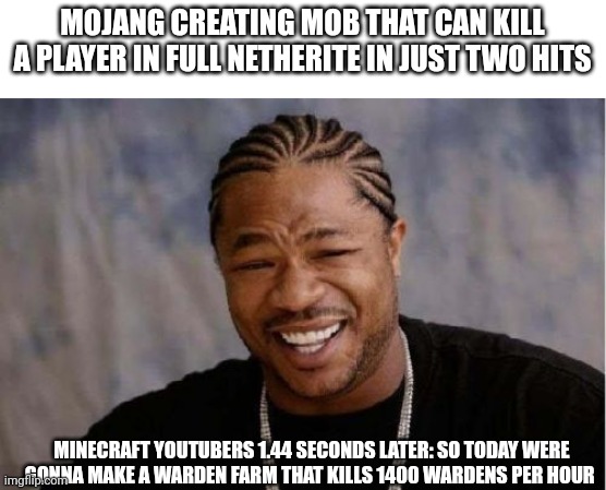 Warden farms | MOJANG CREATING MOB THAT CAN KILL A PLAYER IN FULL NETHERITE IN JUST TWO HITS; MINECRAFT YOUTUBERS 1.44 SECONDS LATER: SO TODAY WERE GONNA MAKE A WARDEN FARM THAT KILLS 1400 WARDENS PER HOUR | image tagged in memes,yo dawg heard you,minecraft,funny memes,funny | made w/ Imgflip meme maker