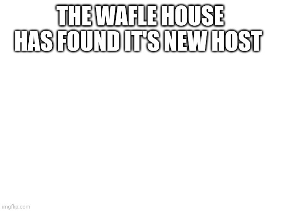 I was bored, okay | THE WAFLE HOUSE HAS FOUND IT'S NEW HOST | image tagged in blank white template | made w/ Imgflip meme maker