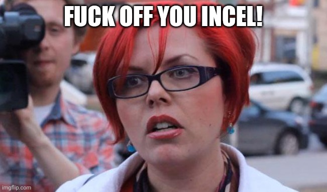 Angry Feminist | FUCK OFF YOU INCEL! | image tagged in angry feminist,memes | made w/ Imgflip meme maker
