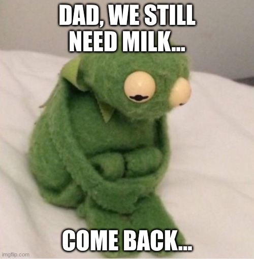 HEY DAD!!! Dad? Dad... | DAD, WE STILL NEED MILK... COME BACK... | image tagged in sad kermit | made w/ Imgflip meme maker