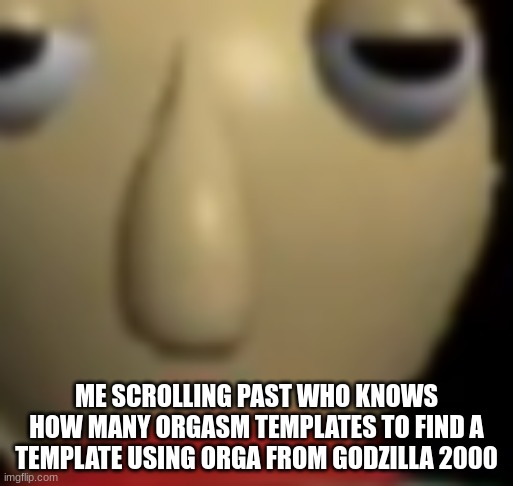 jlb | ME SCROLLING PAST WHO KNOWS HOW MANY ORGASM TEMPLATES TO FIND A TEMPLATE USING ORGA FROM GODZILLA 2000 | made w/ Imgflip meme maker