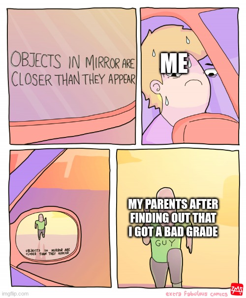 But seriously how do they find out |  ME; MY PARENTS AFTER FINDING OUT THAT I GOT A BAD GRADE | image tagged in objects in mirror are closer than they appear | made w/ Imgflip meme maker