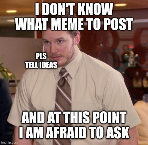 Afraid To Ask Andy | I DON'T KNOW WHAT MEME TO POST; PLS TELL IDEAS; AND AT THIS POINT I AM AFRAID TO ASK | image tagged in memes,afraid to ask andy | made w/ Imgflip meme maker