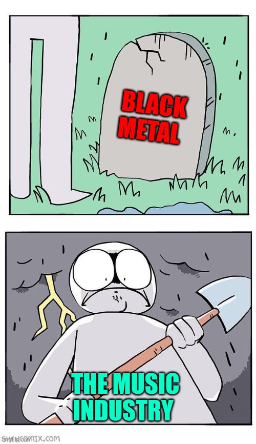 Goofy ahh metal genre | BLACK METAL; THE MUSIC INDUSTRY | image tagged in dig up grave | made w/ Imgflip meme maker