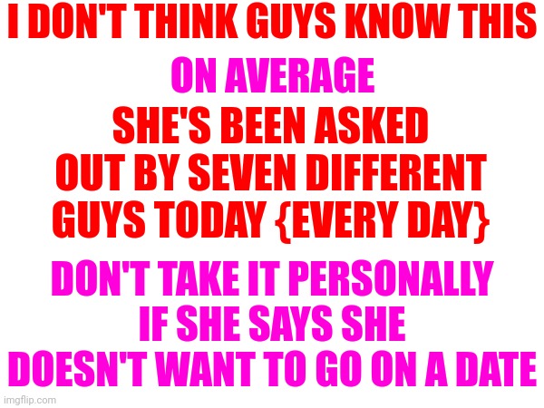 You Can Find A Better Way | I DON'T THINK GUYS KNOW THIS; SHE'S BEEN ASKED OUT BY SEVEN DIFFERENT GUYS TODAY {EVERY DAY}; ON AVERAGE; DON'T TAKE IT PERSONALLY IF SHE SAYS SHE DOESN'T WANT TO GO ON A DATE | image tagged in domestic violence,women vs men,boys and girls,dating,be patient,memes | made w/ Imgflip meme maker