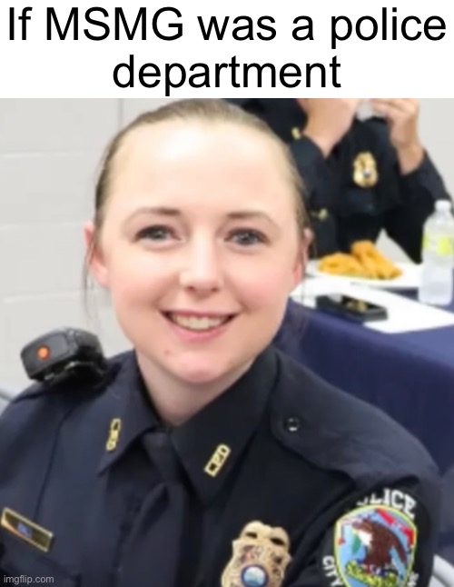 If MSMG was a police
department | made w/ Imgflip meme maker