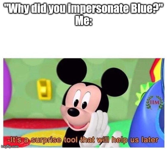 It's a surprise tool that will help us later | "Why did you impersonate Blue?"
Me: | image tagged in it's a surprise tool that will help us later | made w/ Imgflip meme maker
