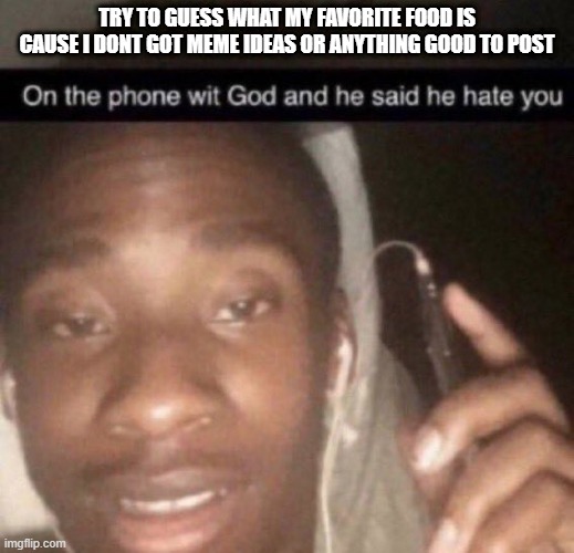 On the phone with God and he hates you | TRY TO GUESS WHAT MY FAVORITE FOOD IS CAUSE I DONT GOT MEME IDEAS OR ANYTHING GOOD TO POST | image tagged in on the phone with god and he hates you | made w/ Imgflip meme maker