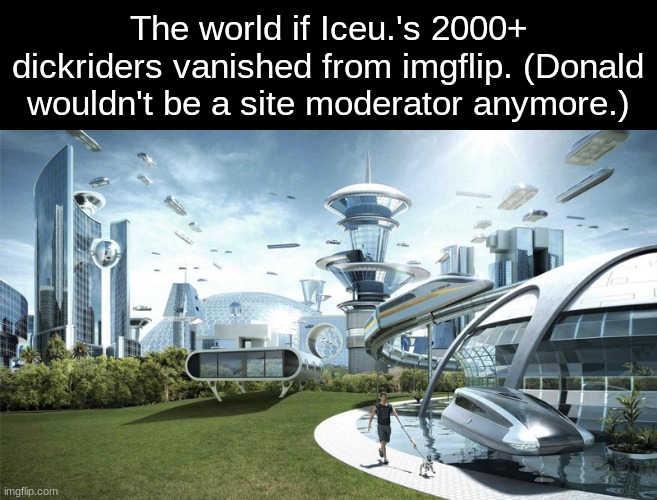 q | The world if Iceu.'s 2000+ dickriders vanished from imgflip. (Donald wouldn't be a site moderator anymore.) | image tagged in the future world if,memes,funny,moderators,iceu,stop reading the tags | made w/ Imgflip meme maker