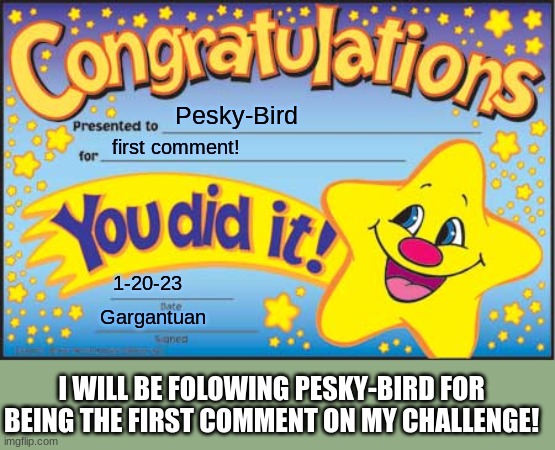 Happy Star Congratulations | Pesky-Bird; first comment! 1-20-23; Gargantuan; I WILL BE FOLOWING PESKY-BIRD FOR BEING THE FIRST COMMENT ON MY CHALLENGE! | image tagged in memes,happy star congratulations | made w/ Imgflip meme maker