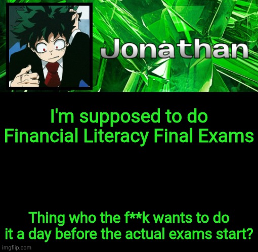 3rd Jonathan Temp | I'm supposed to do Financial Literacy Final Exams; Thing who the f**k wants to do it a day before the actual exams start? | image tagged in 3rd jonathan temp | made w/ Imgflip meme maker