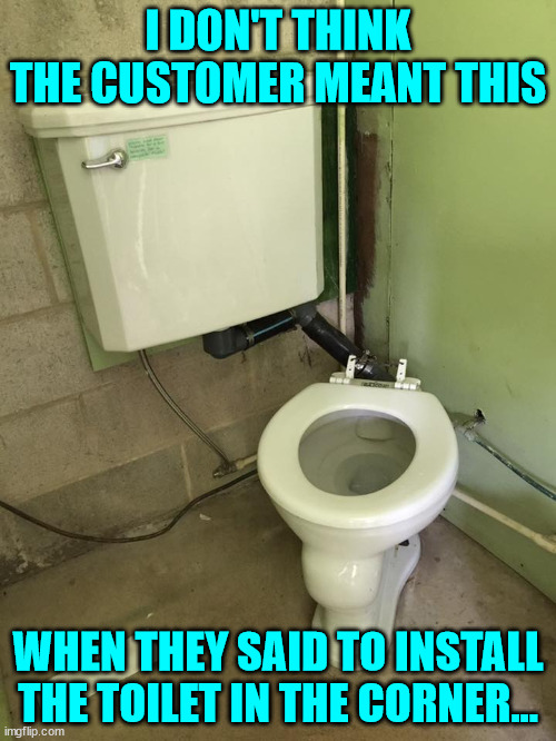 You had one job... | I DON'T THINK THE CUSTOMER MEANT THIS; WHEN THEY SAID TO INSTALL THE TOILET IN THE CORNER... | image tagged in you had one job | made w/ Imgflip meme maker