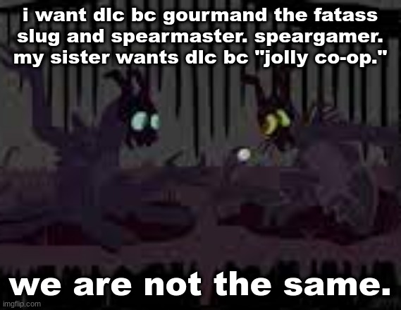 sfvcjaingers | i want dlc bc gourmand the fatass slug and spearmaster. speargamer.
my sister wants dlc bc "jolly co-op."; we are not the same. | image tagged in sfvcjaingers | made w/ Imgflip meme maker