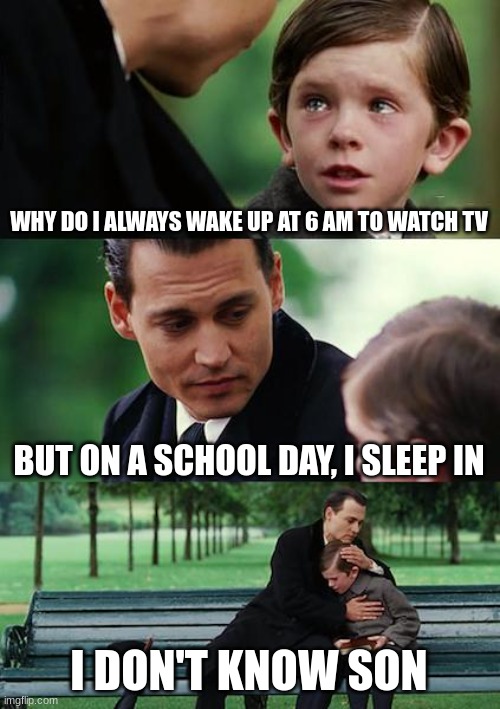 Relatable | WHY DO I ALWAYS WAKE UP AT 6 AM TO WATCH TV; BUT ON A SCHOOL DAY, I SLEEP IN; I DON'T KNOW SON | image tagged in memes,finding neverland | made w/ Imgflip meme maker