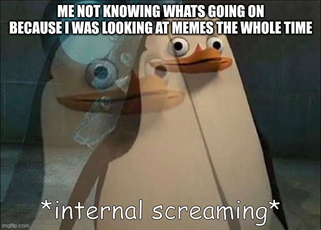 Private Internal Screaming | ME NOT KNOWING WHATS GOING ON BECAUSE I WAS LOOKING AT MEMES THE WHOLE TIME | image tagged in private internal screaming,school,sucks | made w/ Imgflip meme maker