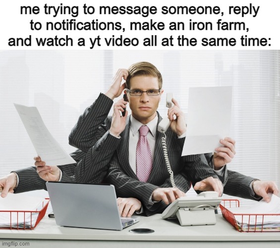also trying to think of stuff to say in messages | me trying to message someone, reply to notifications, make an iron farm, and watch a yt video all at the same time: | image tagged in multitasking | made w/ Imgflip meme maker