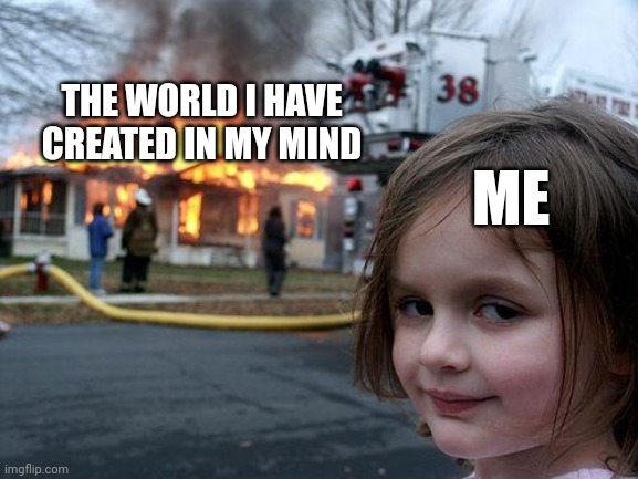 Disaster Girl | THE WORLD I HAVE CREATED IN MY MIND; ME | image tagged in memes,disaster girl | made w/ Imgflip meme maker