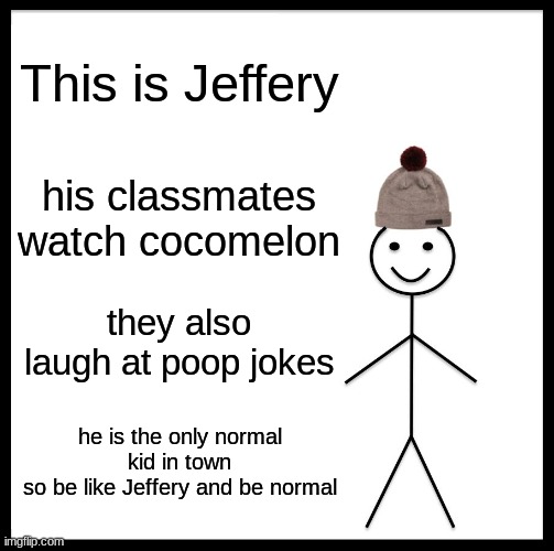 Be Like Bill Meme | This is Jeffery; his classmates watch cocomelon; they also laugh at poop jokes; he is the only normal kid in town
so be like Jeffery and be normal | image tagged in memes,be like bill | made w/ Imgflip meme maker