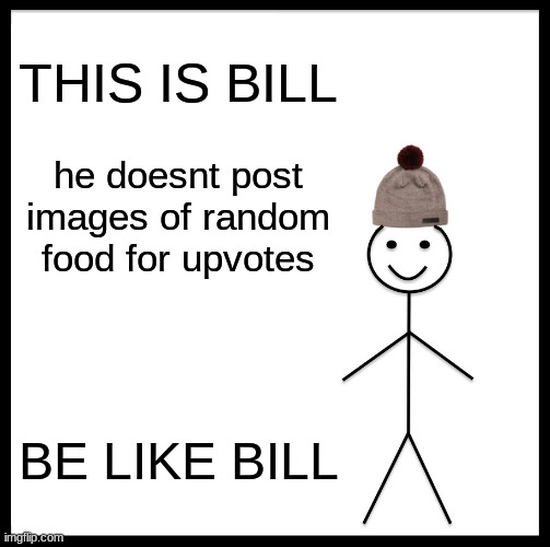 Be Like Bill | THIS IS BILL; he doesnt post images of random food for upvotes; BE LIKE BILL | image tagged in memes,be like bill | made w/ Imgflip meme maker