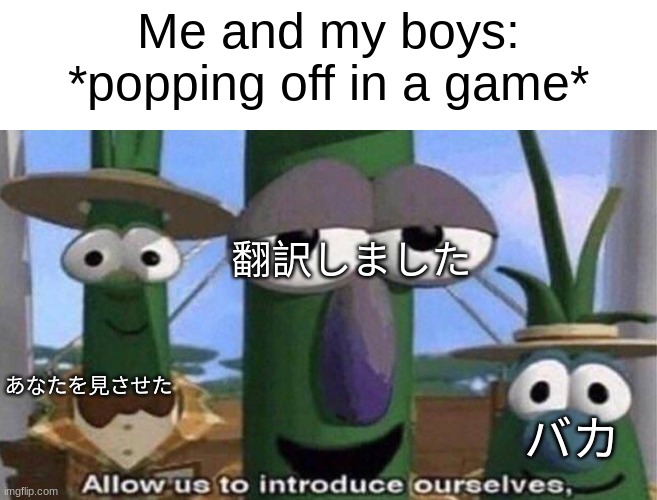 VeggieTales 'Allow us to introduce ourselfs' | Me and my boys: *popping off in a game*; 翻訳しました; あなたを見させた; バカ | image tagged in veggietales 'allow us to introduce ourselfs' | made w/ Imgflip meme maker