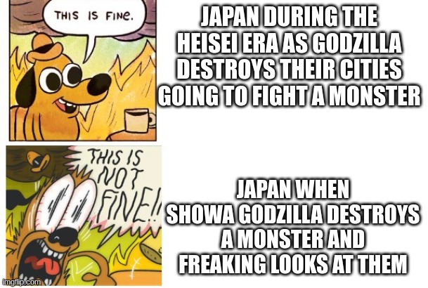 I sort of found this a bit confusing lol | JAPAN DURING THE HEISEI ERA AS GODZILLA DESTROYS THEIR CITIES GOING TO FIGHT A MONSTER; JAPAN WHEN SHOWA GODZILLA DESTROYS A MONSTER AND FREAKING LOOKS AT THEM | image tagged in this is fine this is not fine,godzilla | made w/ Imgflip meme maker