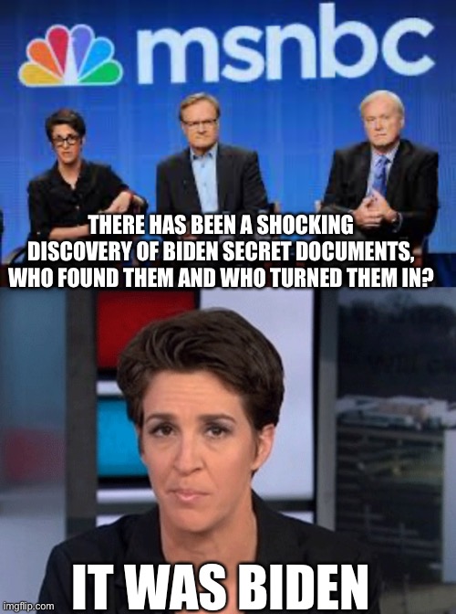 THERE HAS BEEN A SHOCKING DISCOVERY OF BIDEN SECRET DOCUMENTS, WHO FOUND THEM AND WHO TURNED THEM IN? IT WAS BIDEN | image tagged in msnbc hosts are stupid,rachel maddow | made w/ Imgflip meme maker