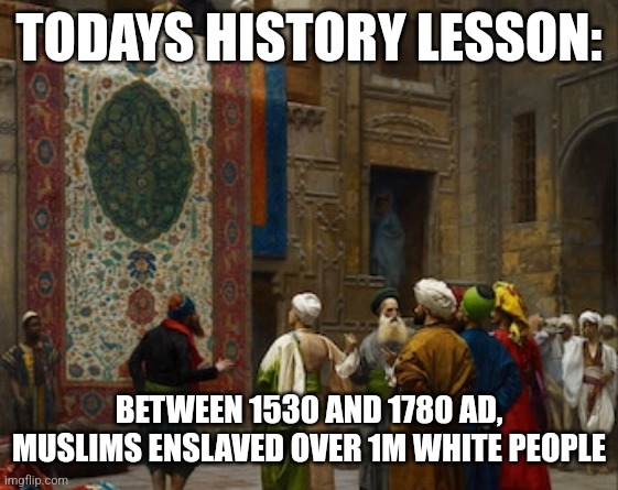 TODAYS HISTORY LESSON:; BETWEEN 1530 AND 1780 AD, MUSLIMS ENSLAVED OVER 1M WHITE PEOPLE | image tagged in funny memes | made w/ Imgflip meme maker