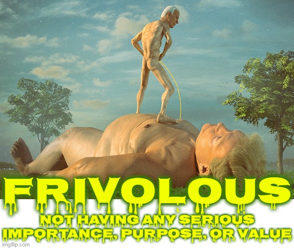 FRIVOLOUS | FRIVOLOUS; NOT HAVING ANY SERIOUS IMPORTANCE, PURPOSE, OR VALUE | image tagged in frivolous,importance,value,serious,purpose,deserving | made w/ Imgflip meme maker