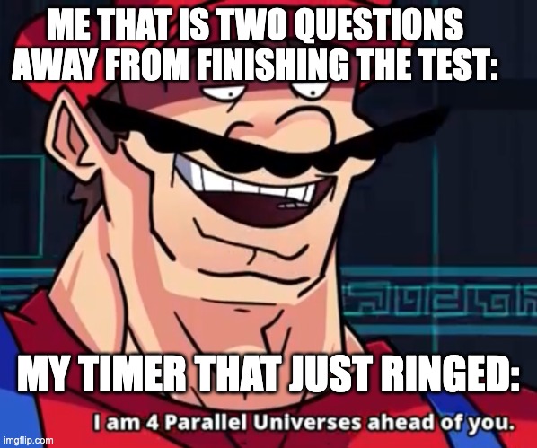 I Am 4 Parallel Universes Ahead Of You | ME THAT IS TWO QUESTIONS AWAY FROM FINISHING THE TEST:; MY TIMER THAT JUST RINGED: | image tagged in i am 4 parallel universes ahead of you | made w/ Imgflip meme maker