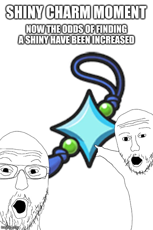 SHINY CHARM MOMENT; NOW THE ODDS OF FINDING A SHINY HAVE BEEN INCREASED | made w/ Imgflip meme maker