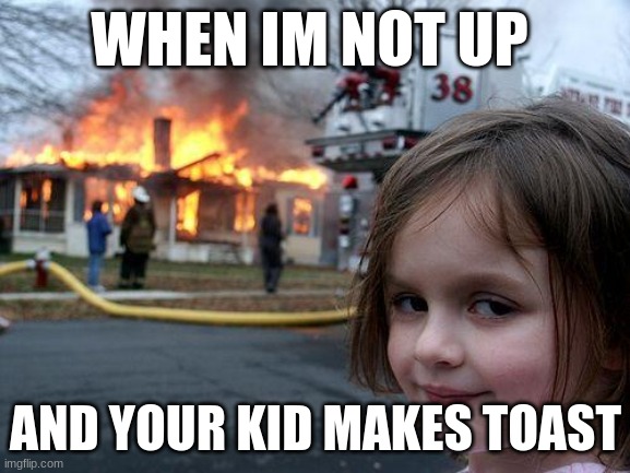 Disaster Girl | WHEN IM NOT UP; AND YOUR KID MAKES TOAST | image tagged in memes,disaster girl | made w/ Imgflip meme maker