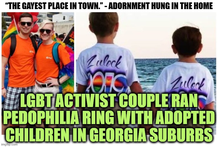 Those Evil Nasty Fear-Mongering Conservatives were Right Again | “THE GAYEST PLACE IN TOWN.” - ADORNMENT HUNG IN THE HOME; LGBT ACTIVIST COUPLE RAN PEDOPHILIA RING WITH ADOPTED CHILDREN IN GEORGIA SUBURBS | made w/ Imgflip meme maker