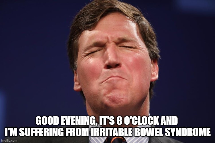 Tucker IBS | GOOD EVENING, IT'S 8 O'CLOCK AND 
I'M SUFFERING FROM IRRITABLE BOWEL SYNDROME | image tagged in confused tucker carlson | made w/ Imgflip meme maker