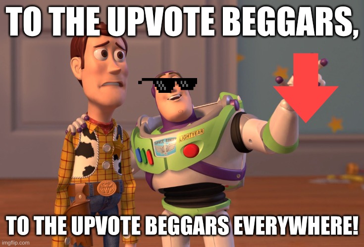take this- | TO THE UPVOTE BEGGARS, TO THE UPVOTE BEGGARS EVERYWHERE! | image tagged in memes,x x everywhere | made w/ Imgflip meme maker